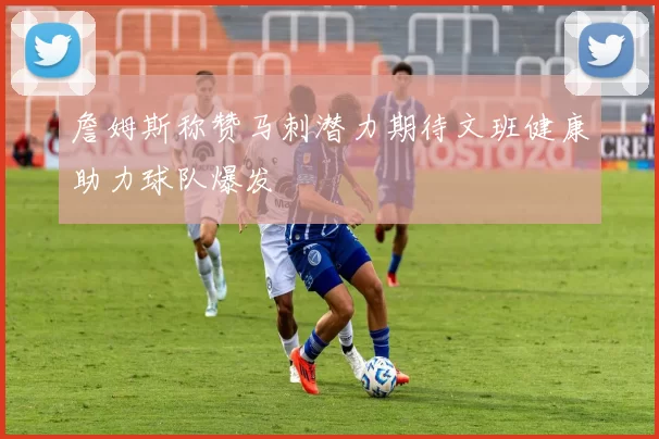 詹姆斯称赞马刺潜力期待文班健康助力球队爆发