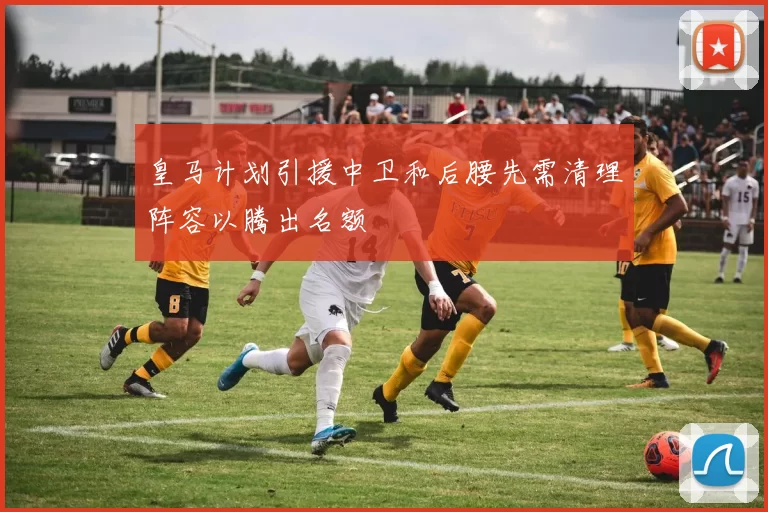 皇马计划引援中卫和后腰先需清理阵容以腾出名额