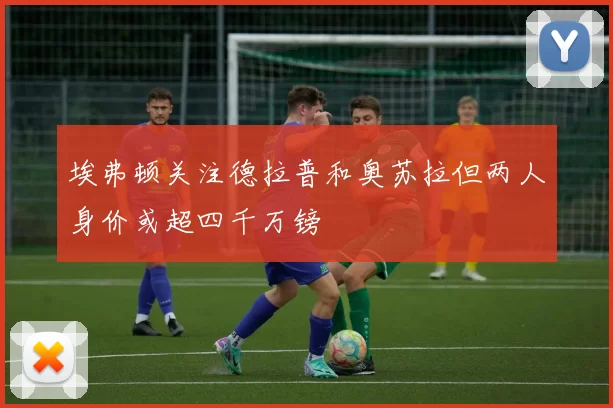 埃弗顿关注德拉普和奥苏拉但两人身价或超四千万镑