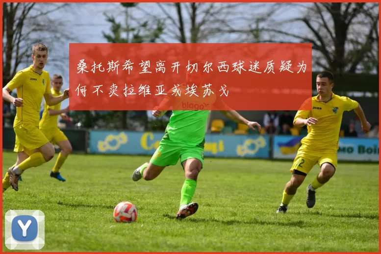 桑托斯希望离开切尔西球迷质疑为何不卖拉维亚或埃苏戈