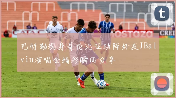 巴特勒现身哥伦比亚助阵好友JBalvin演唱会精彩瞬间分享