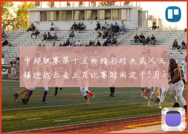 中超联赛第十五轮精彩对决武汉三镇迎战云南玉昆比赛时间定于5月31日19时35分