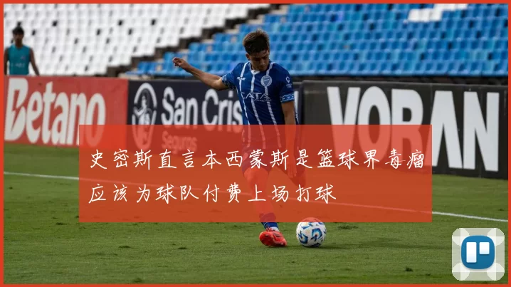 史密斯直言本西蒙斯是篮球界毒瘤应该为球队付费上场打球