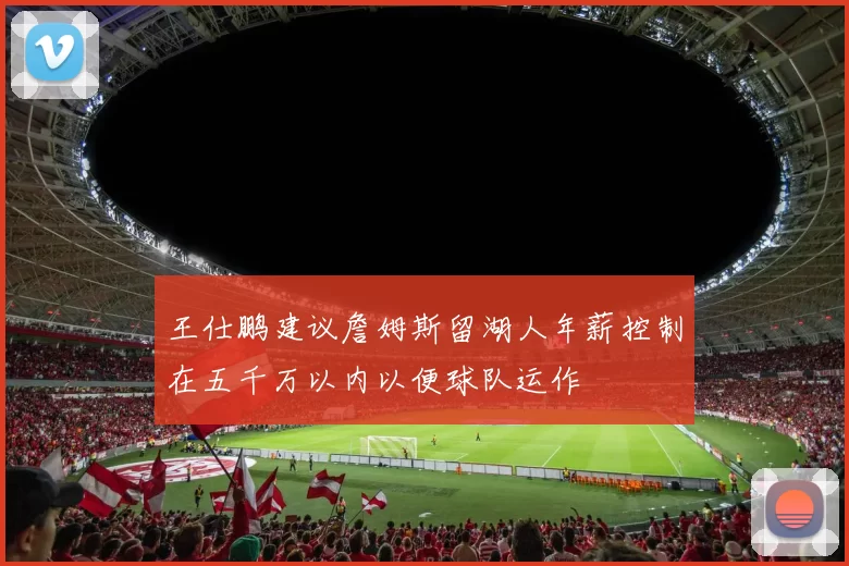 王仕鹏建议詹姆斯留湖人年薪控制在五千万以内以便球队运作