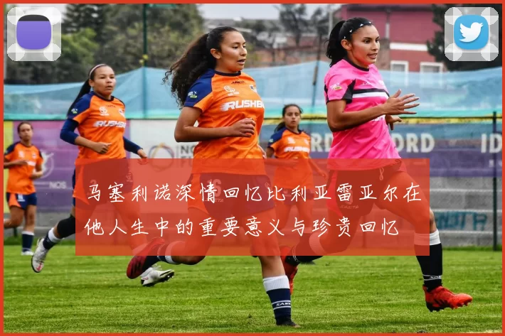 马塞利诺深情回忆比利亚雷亚尔在他人生中的重要意义与珍贵回忆