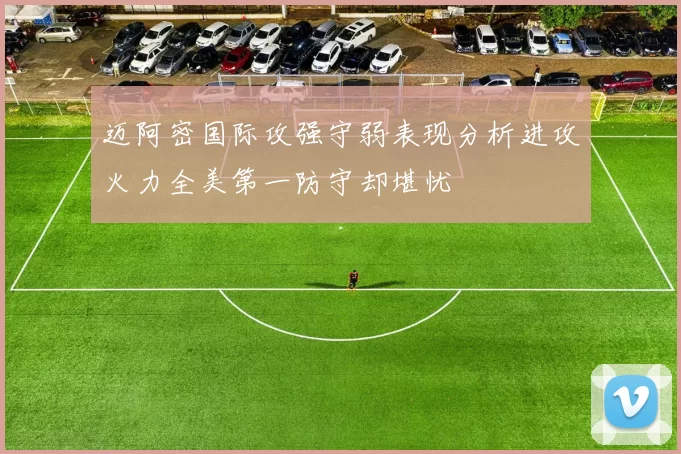 迈阿密国际攻强守弱表现分析进攻火力全美第一防守却堪忧