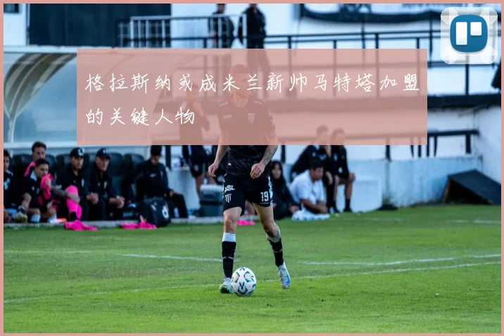 格拉斯纳或成米兰新帅马特塔加盟的关键人物