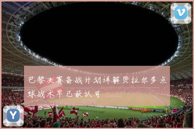 巴黎决赛备战计划详解贝拉尔多点球战术早已获认可