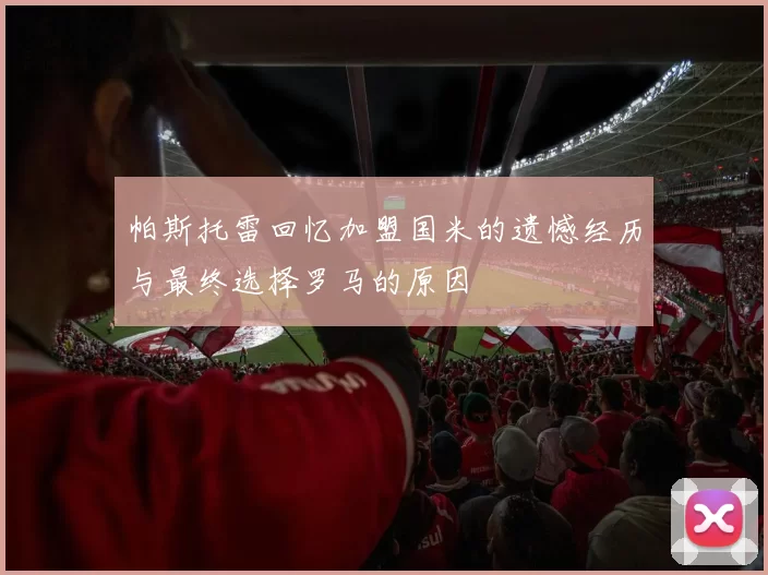 帕斯托雷回忆加盟国米的遗憾经历与最终选择罗马的原因