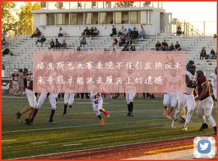 福克斯总决赛表现不佳引发热议未来夺冠才能抹去履历上的遗憾