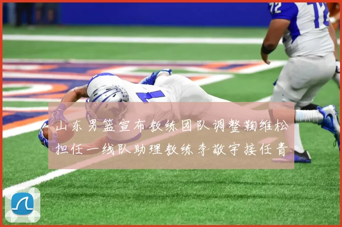 山东男篮宣布教练团队调整鞠维松担任一线队助理教练李敬宇接任青年队主教练