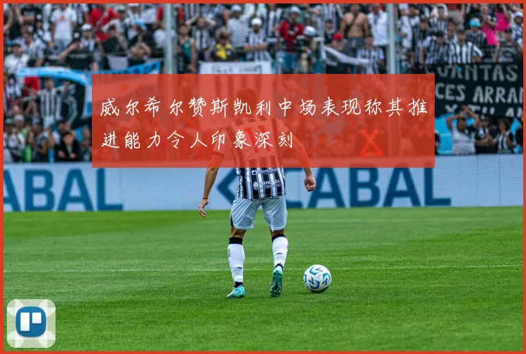 威尔希尔赞斯凯利中场表现称其推进能力令人印象深刻