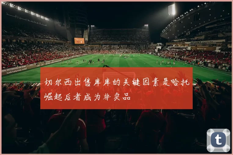 切尔西出售库库的关键因素是哈托崛起后者成为非卖品