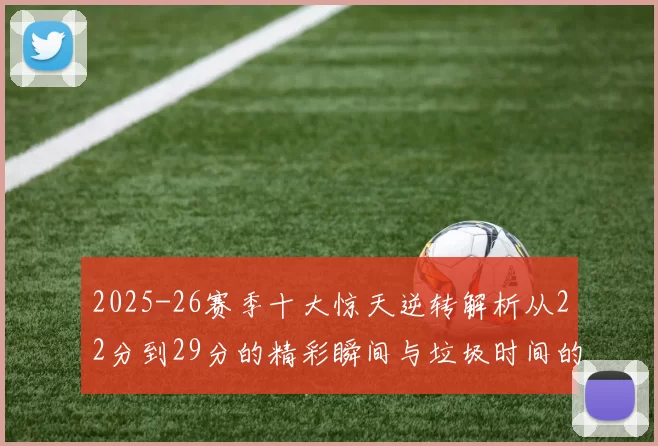 2025-26赛季十大惊天逆转解析从22分到29分的精彩瞬间与垃圾时间的真实定义