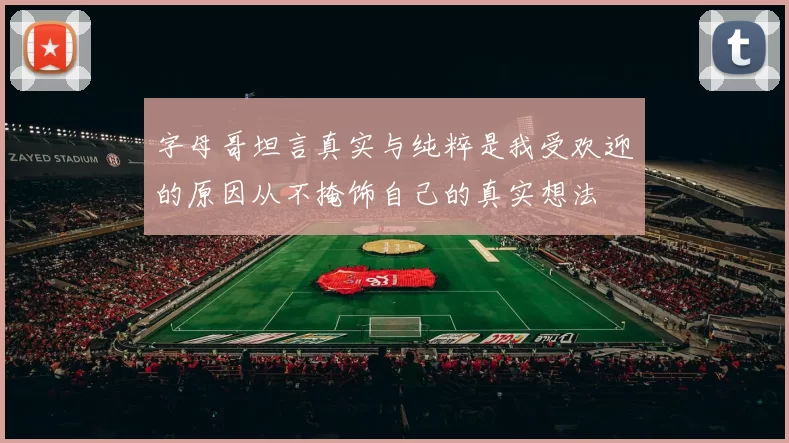 字母哥坦言真实与纯粹是我受欢迎的原因从不掩饰自己的真实想法