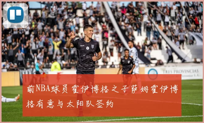 前NBA球员霍伊博格之子萨姆霍伊博格有意与太阳队签约