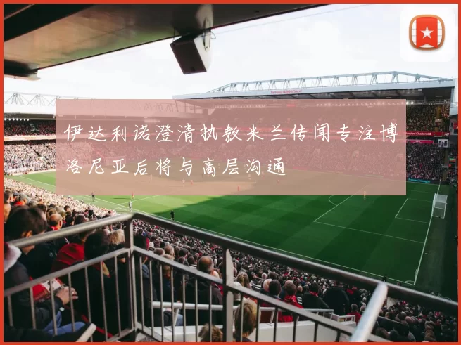 伊达利诺澄清执教米兰传闻专注博洛尼亚后将与高层沟通