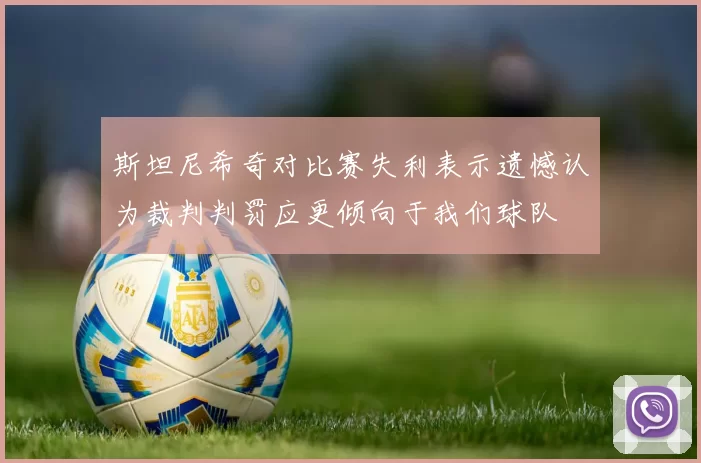 斯坦尼希奇对比赛失利表示遗憾认为裁判判罚应更倾向于我们球队