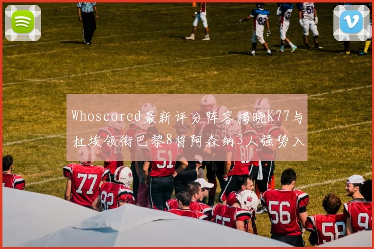 Whoscored最新评分阵容揭晓K77与杜埃领衔巴黎8将阿森纳3人强势入选